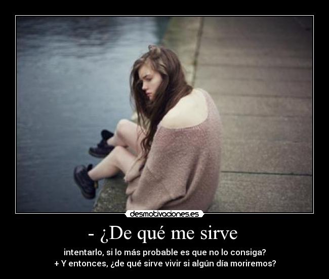 - ¿De qué me sirve  - intentarlo, si lo más probable es que no lo consiga?
+ Y entonces, ¿de qué sirve vivir si algún día moriremos?