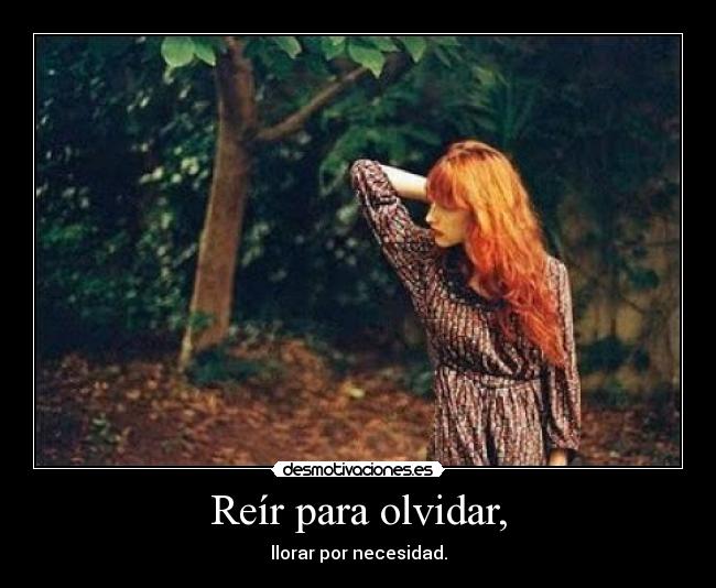 Reír para olvidar, - llorar por necesidad.