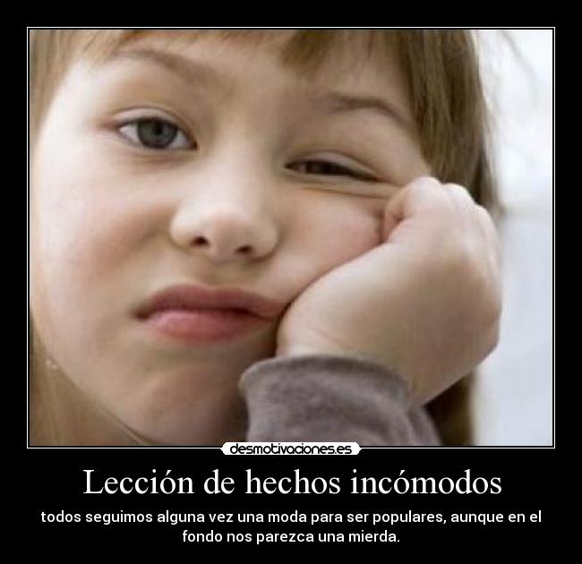 Lección de hechos incómodos - todos seguimos alguna vez una moda para ser populares, aunque en el
fondo nos parezca una mierda.