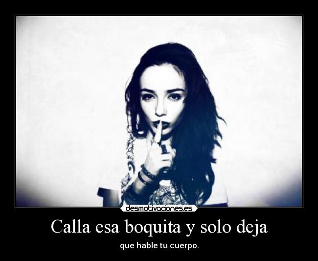 Calla esa boquita y solo deja - que hable tu cuerpo.