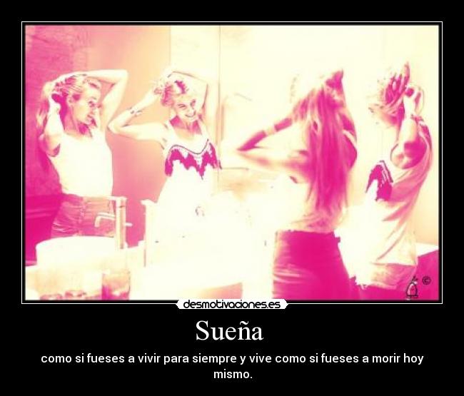 Sueña  - como si fueses a vivir para siempre y vive como si fueses a morir hoy mismo.