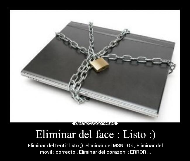 Eliminar del face : Listo :) - Eliminar del tenti : listo ;) Eliminar del MSN : Ok , Eliminar del
movil : correcto , Eliminar del corazon : ERROR ...