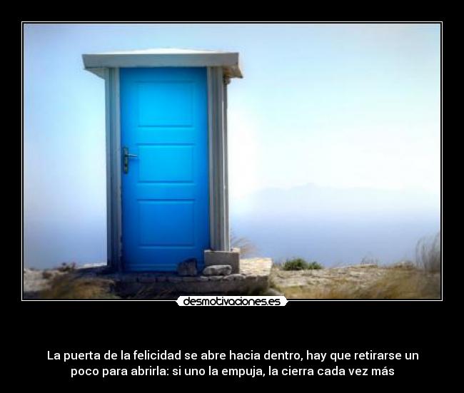    - La puerta de la felicidad se abre hacia dentro, hay que retirarse un
poco para abrirla: si uno la empuja, la cierra cada vez más