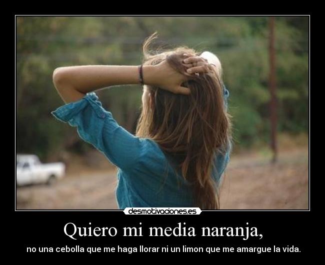 Quiero mi media naranja, - no una cebolla que me haga llorar ni un limon que me amargue la vida.