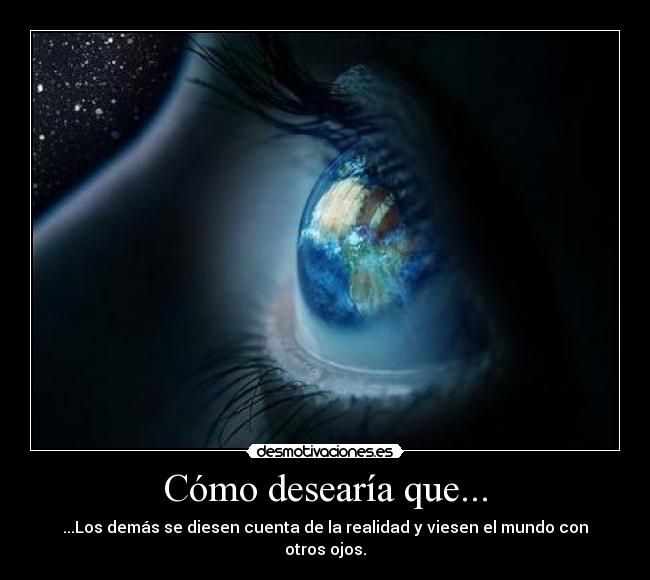 Cómo desearía que... - ...Los demás se diesen cuenta de la realidad y viesen el mundo con otros ojos.