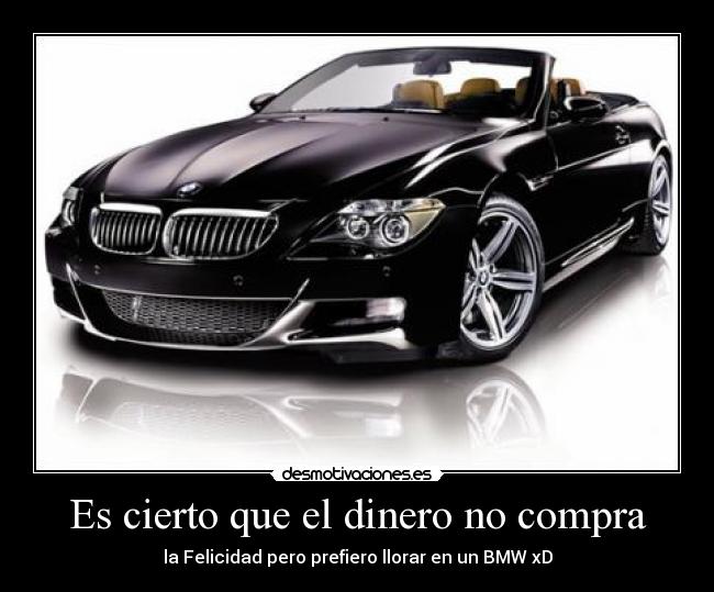 Es cierto que el dinero no compra - la Felicidad pero prefiero llorar en un BMW xD