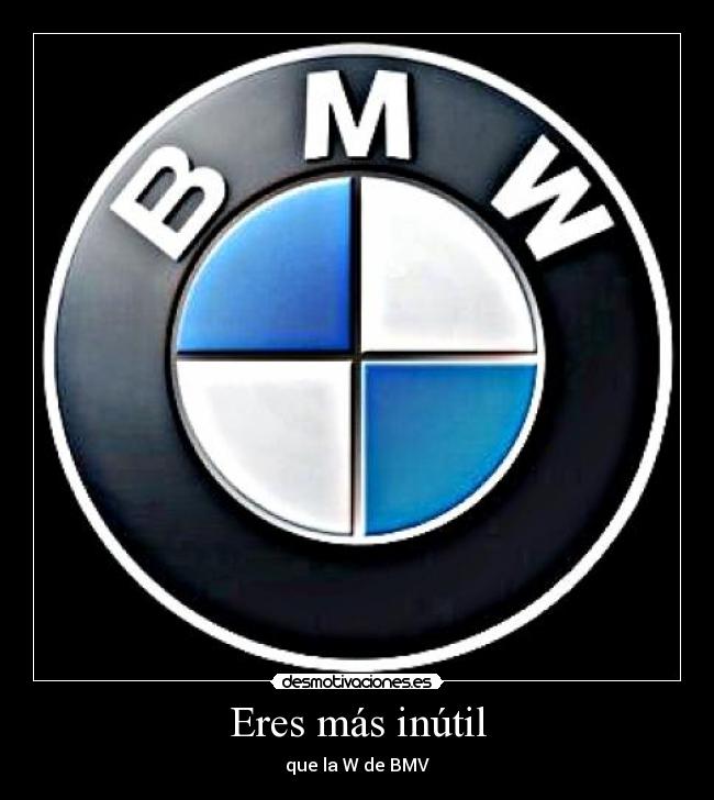 Eres más inútil - que la W de BMV