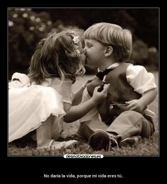 - No daría la vida, porque mi vida eres tú..