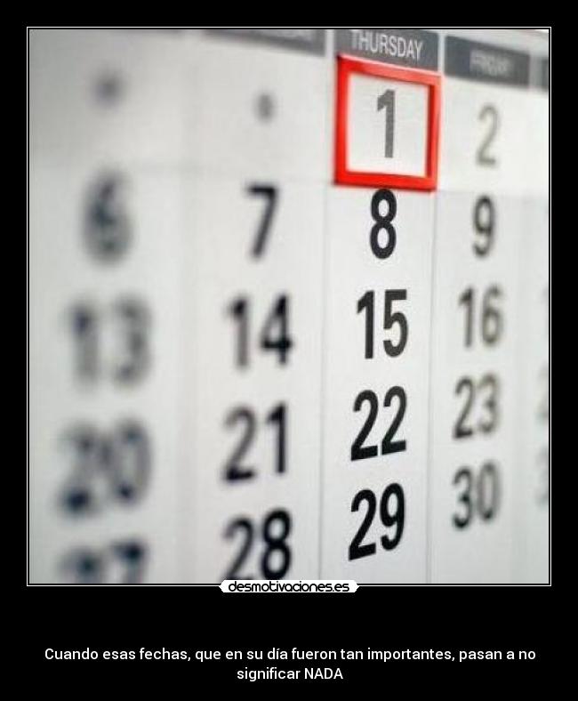   - Cuando esas fechas, que en su día fueron tan importantes, pasan a no
significar NADA