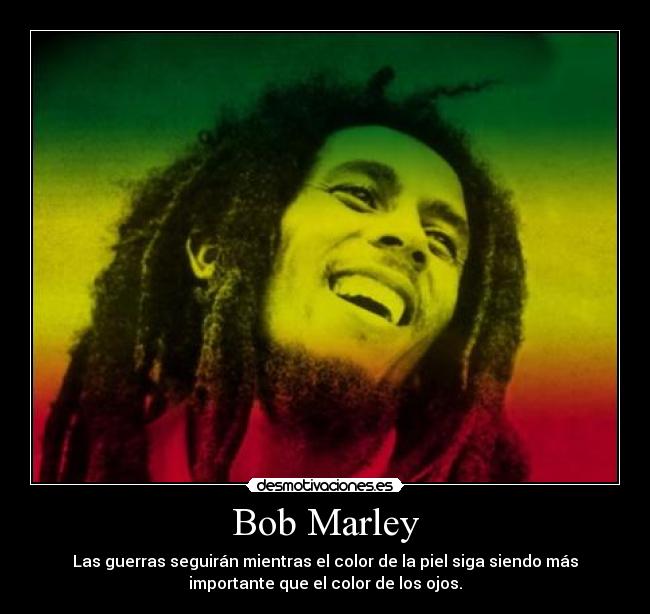 Bob Marley - Las guerras seguirán mientras el color de la piel siga siendo más
importante que el color de los ojos.