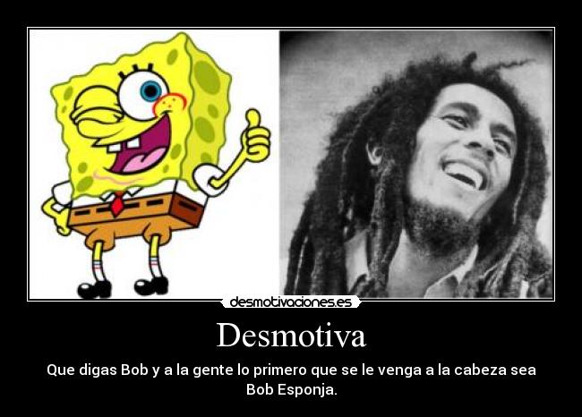 Desmotiva - Que digas Bob y a la gente lo primero que se le venga a la cabeza sea Bob Esponja.