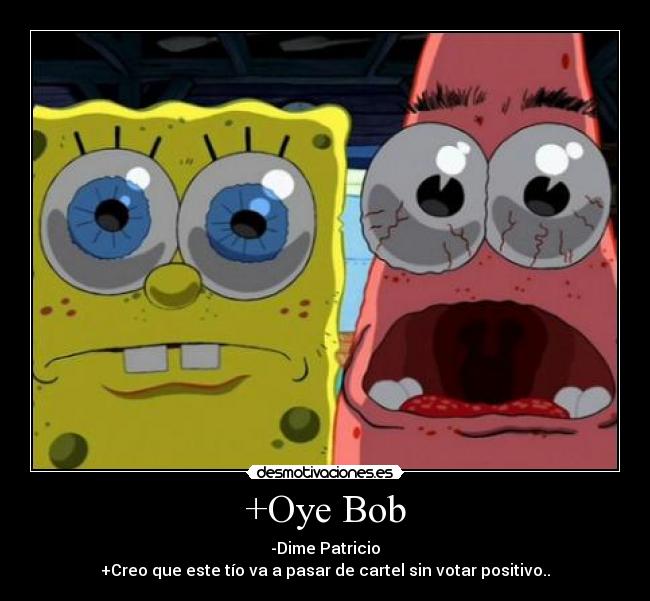 +Oye Bob - -Dime Patricio
+Creo que este tío va a pasar de cartel sin votar positivo..