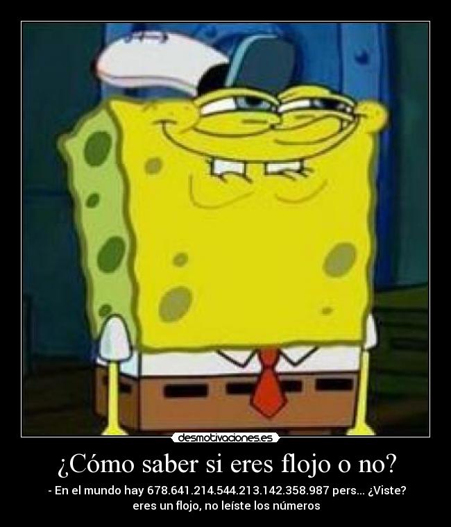 ¿Cómo saber si eres flojo o no? - - En el mundo hay 678.641.214.544.213.142.358.987 pers... ¿Viste?
eres un flojo, no leíste los números