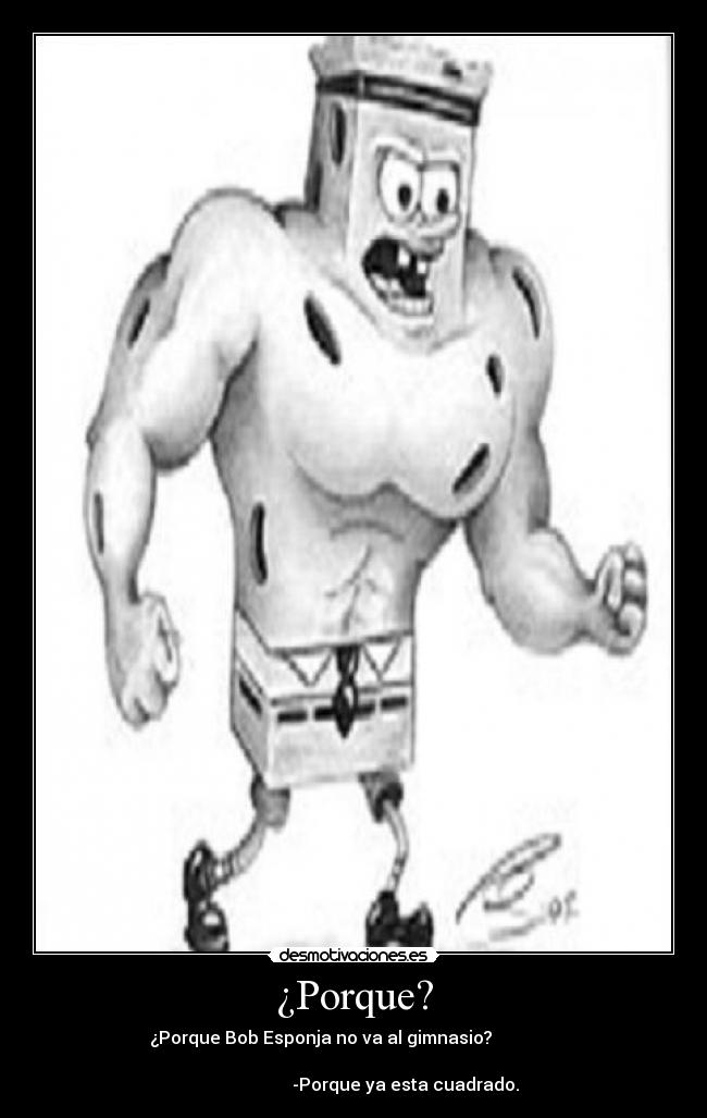 ¿Porque? - ¿Porque Bob Esponja no va al gimnasio?
-Porque ya esta cuadrado.