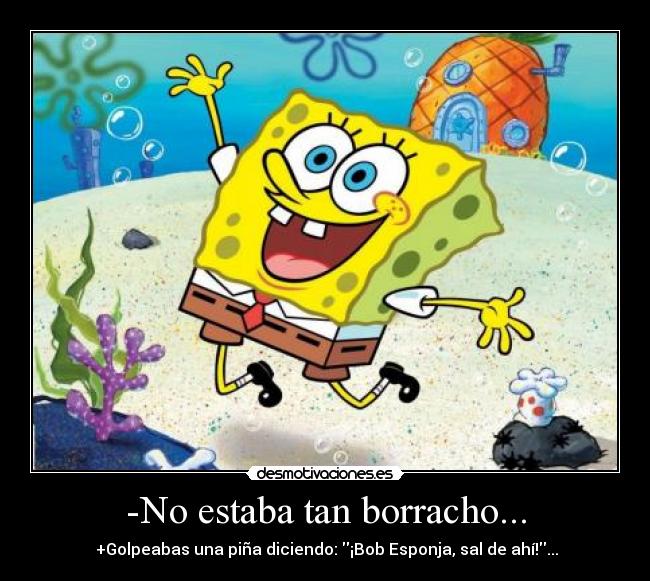 -No estaba tan borracho... -  +Golpeabas una piña diciendo: ¡Bob Esponja, sal de ahí!...