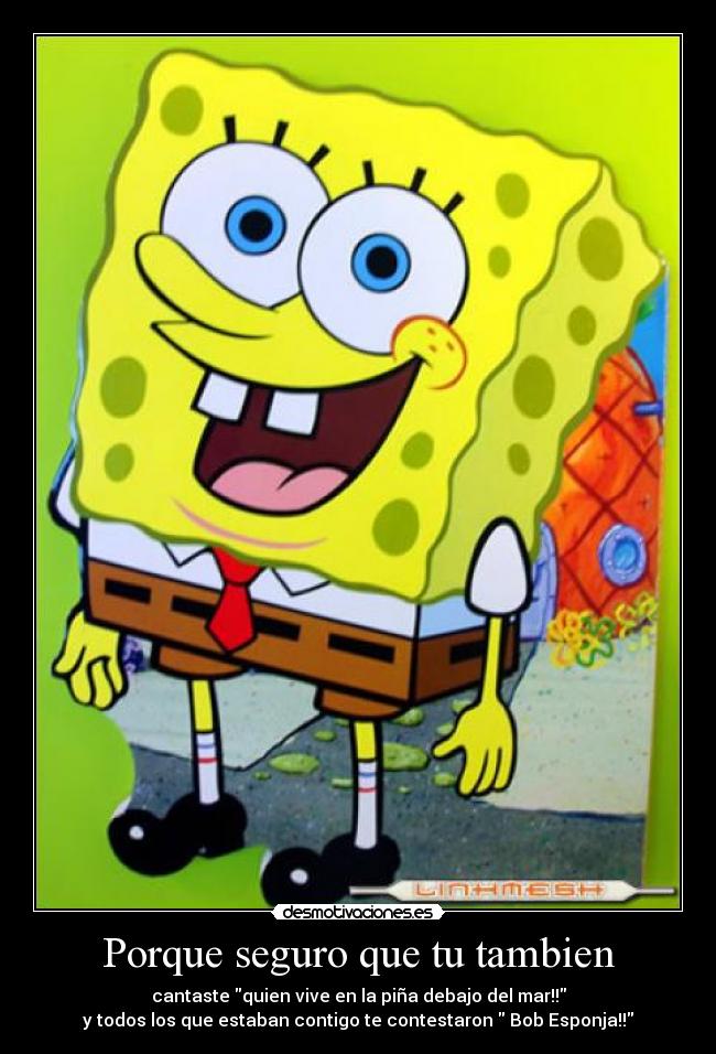 Porque seguro que tu tambien - cantaste quien vive en la piña debajo del mar!!
y todos los que estaban contigo te contestaron  Bob Esponja!!