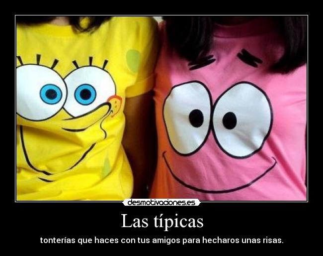 Las típicas - tonterías que haces con tus amigos para hecharos unas risas.