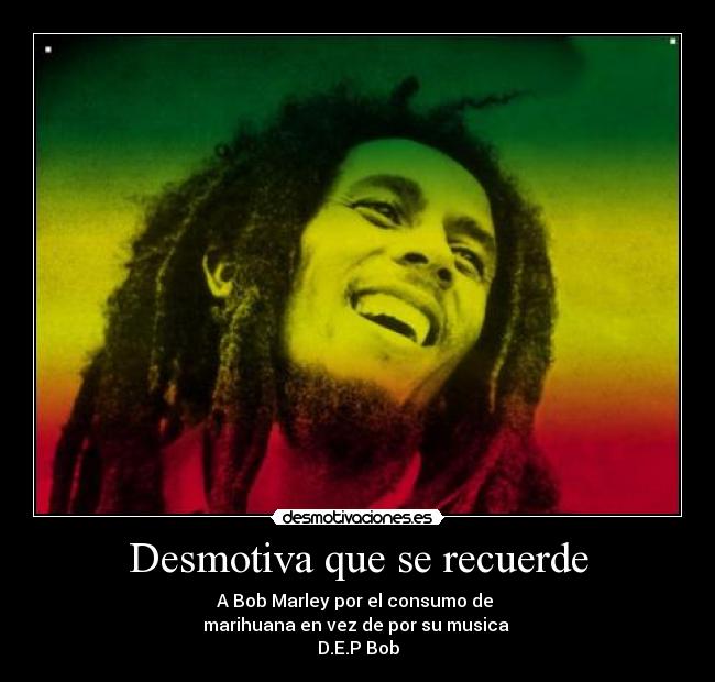 Desmotiva que se recuerde - A Bob Marley por el consumo de 
marihuana en vez de por su musica 
D.E.P Bob