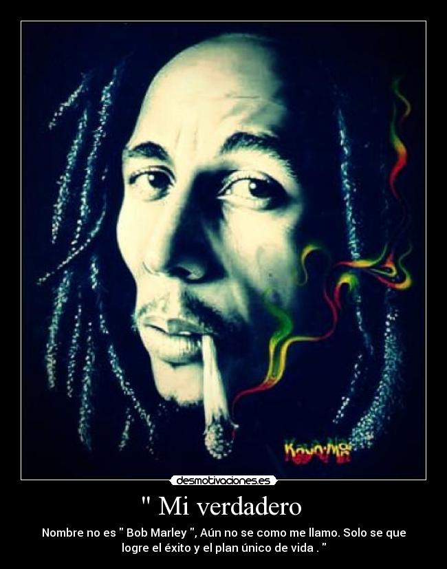 Mi verdadero - Nombre no es Bob Marley , Aún no se como me llamo. Solo se que
logre el éxito y el plan único de vida .