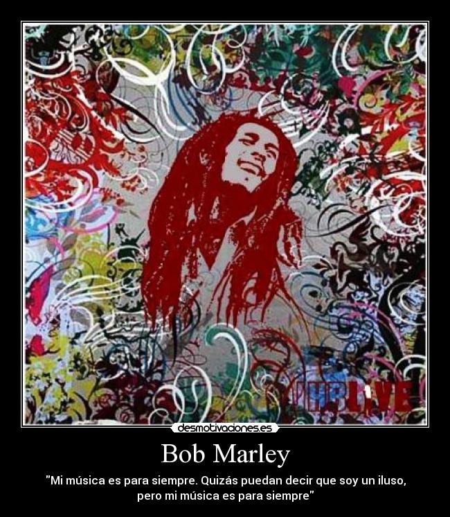 Bob Marley - Mi música es para siempre. Quizás puedan decir que soy un iluso,
pero mi música es para siempre