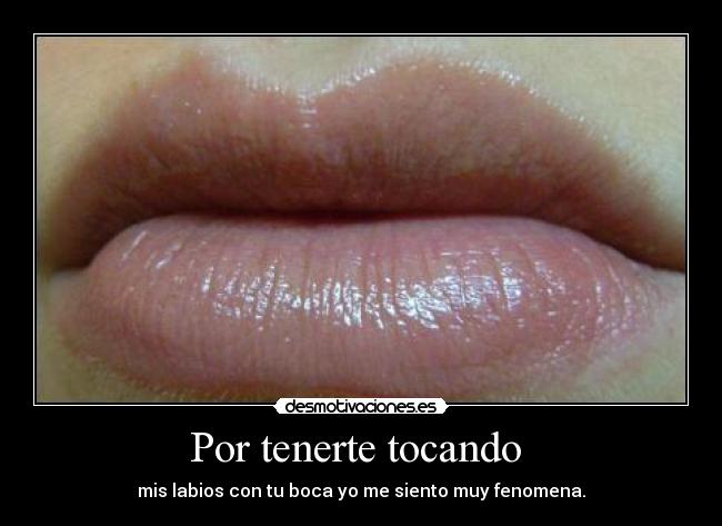 Por tenerte tocando - mis labios con tu boca yo me siento muy fenomena.