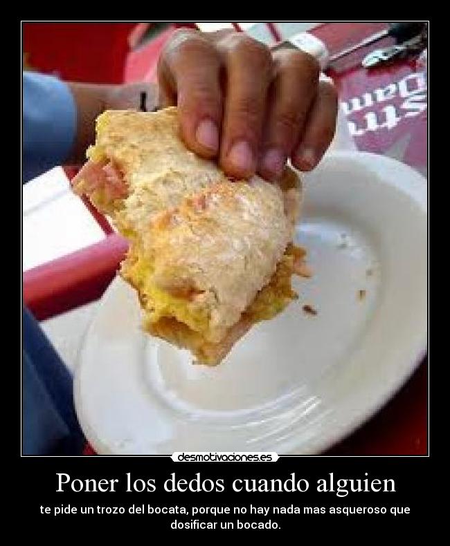 Poner los dedos cuando alguien - te pide un trozo del bocata, porque no hay nada mas asqueroso que
dosificar un bocado.