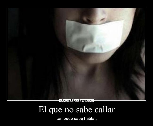 El que no sabe callar - tampoco sabe hablar.