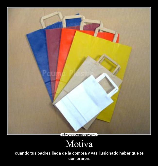 Motiva - cuando tus padres llega de la compra y vas ilusionado haber que te compraron.