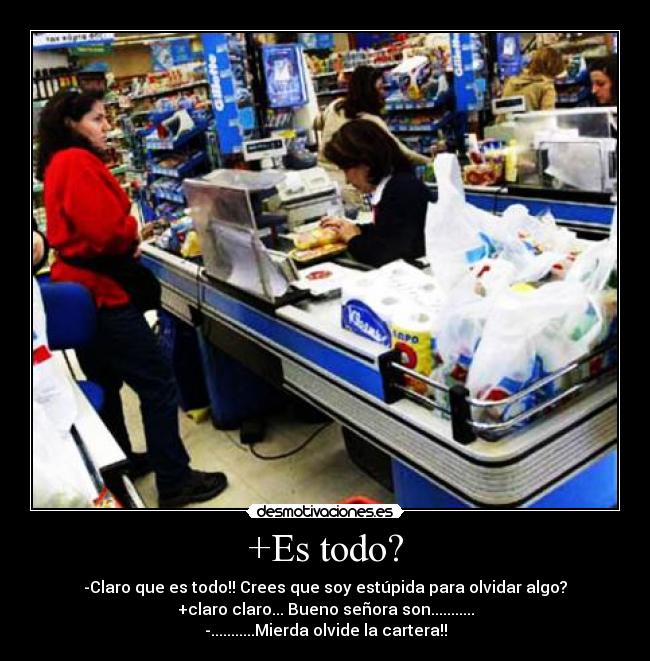 +Es todo? - -Claro que es todo!! Crees que soy estúpida para olvidar algo?
+claro claro... Bueno señora son...........
-...........Mierda olvide la cartera!!