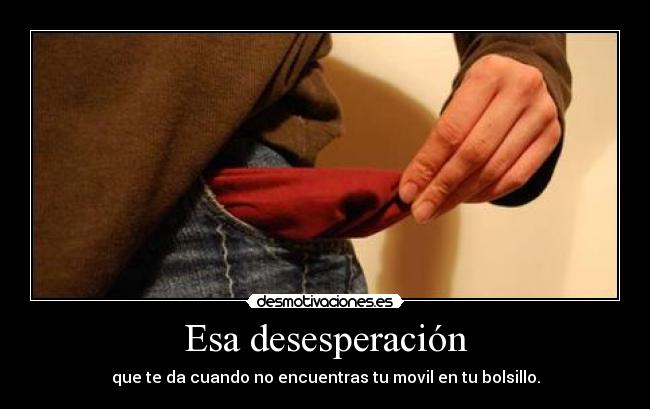 Esa desesperación - que te da cuando no encuentras tu movil en tu bolsillo.