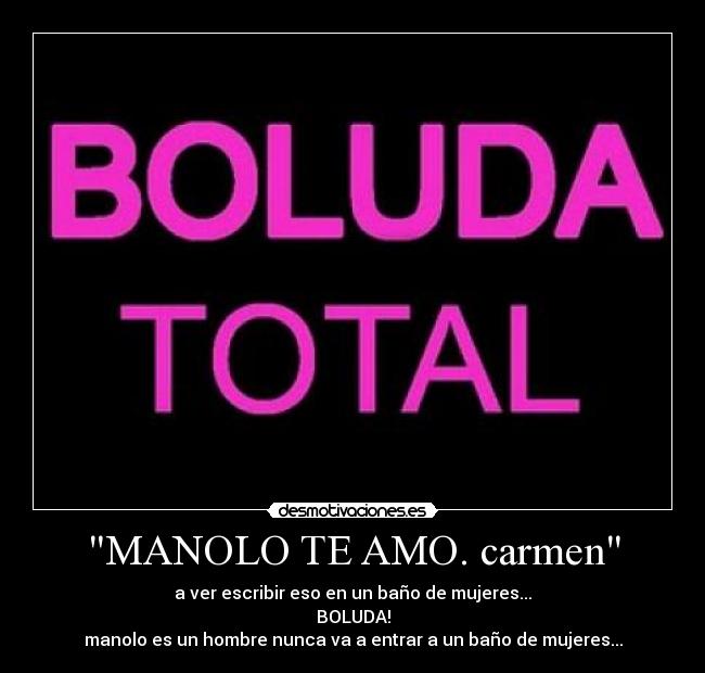 MANOLO TE AMO. carmen - a ver escribir eso en un baño de mujeres...
BOLUDA!
manolo es un hombre nunca va a entrar a un baño de mujeres...