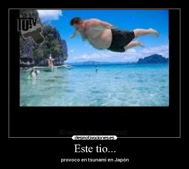 Este tio... - provoco en tsunami en Japón