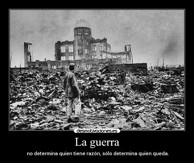 La guerra - no determina quien tiene razón, sólo determina quien queda.