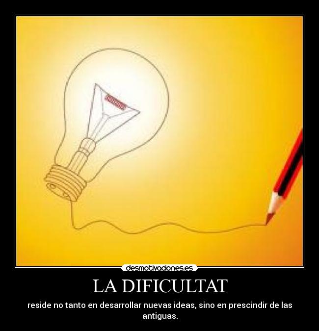 LA DIFICULTAT - reside no tanto en desarrollar nuevas ideas, sino en prescindir de las antiguas.