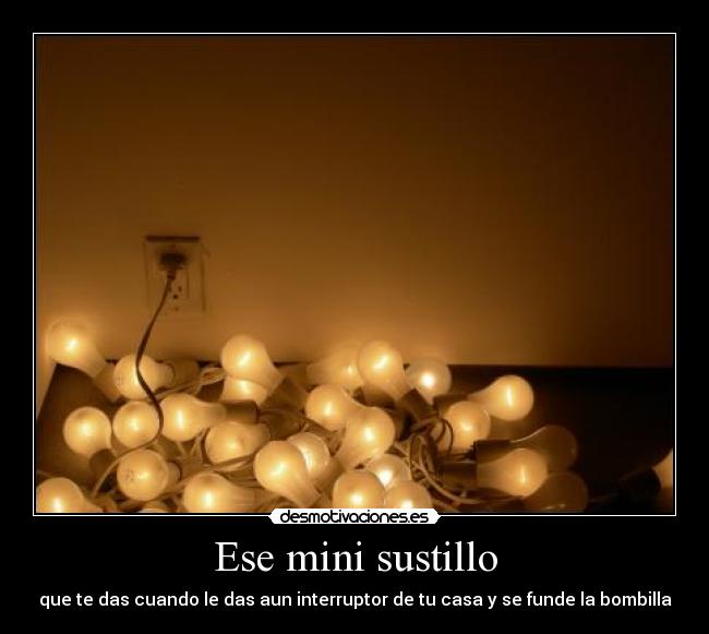 Ese mini sustillo - que te das cuando le das aun interruptor de tu casa y se funde la bombilla