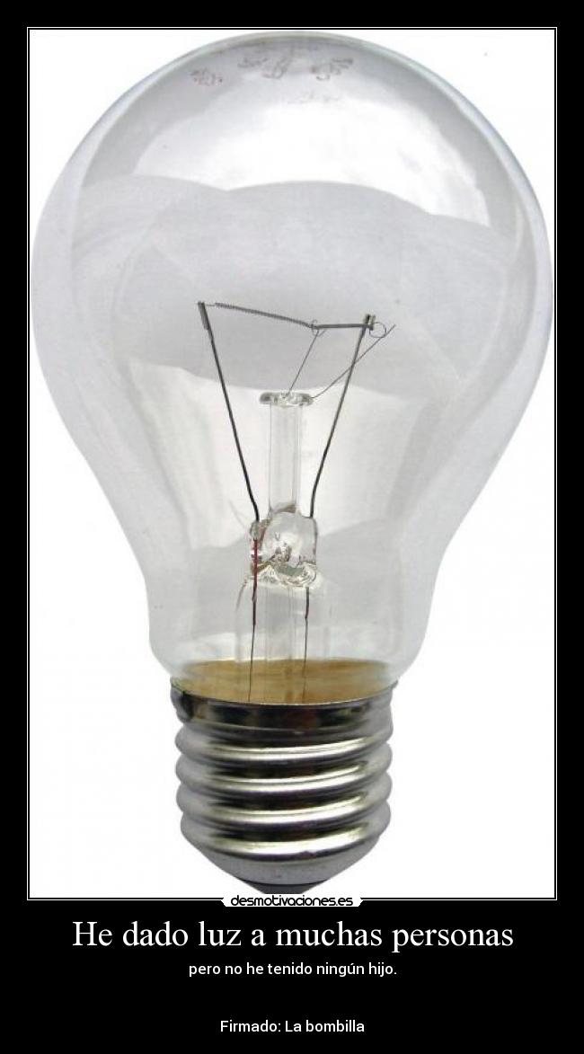 He dado luz a muchas personas - pero no he tenido ningún hijo.


Firmado: La bombilla