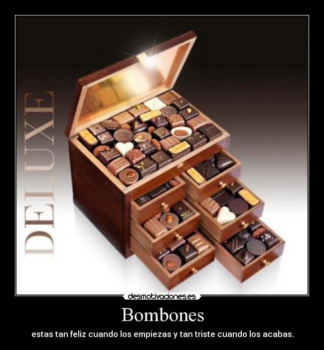 Bombones - estas tan feliz cuando los empiezas y tan triste cuando los acabas.