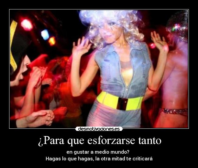 ¿Para que esforzarse tanto - en gustar a medio mundo?
Hagas lo que hagas, la otra mitad te criticará