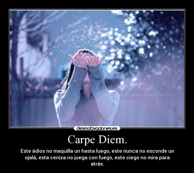 Carpe Diem. - Este ádios no maquilla un hasta luego, este nunca no esconde un
ojalá, esta ceniza no juega con fuego, este ciego no mira para
atrás.