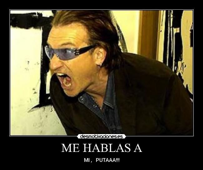 ME HABLAS A - MI ,   PUTAAA!!!
