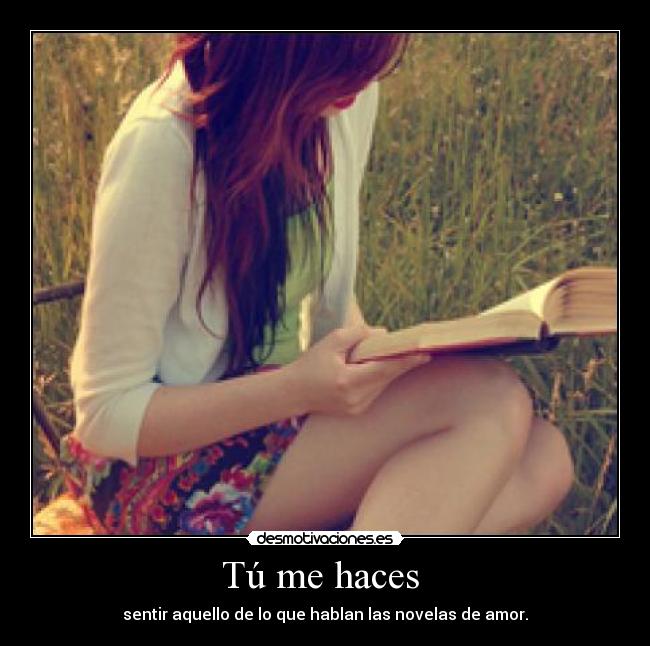 Tú me haces  - sentir aquello de lo que hablan las novelas de amor.