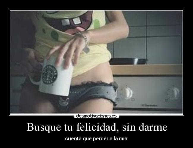 Busque tu felicidad, sin darme - cuenta que perdería la mía.