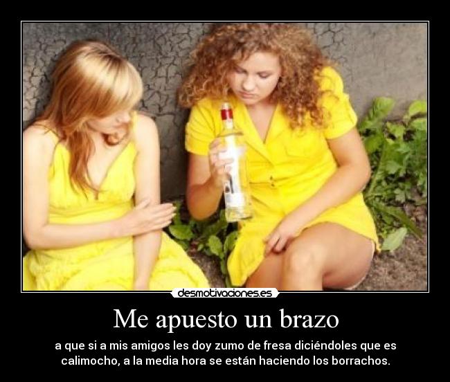 Me apuesto un brazo - a que si a mis amigos les doy zumo de fresa diciéndoles que es
calimocho, a la media hora se están haciendo los borrachos.