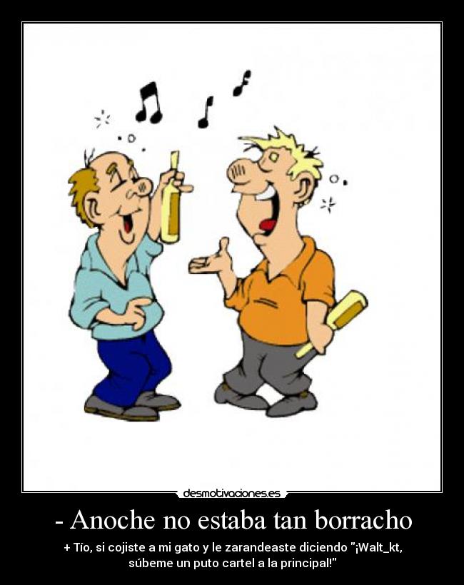 - Anoche no estaba tan borracho - + Tío, si cojiste a mi gato y le zarandeaste diciendo ¡Walt_kt,
súbeme un puto cartel a la principal!