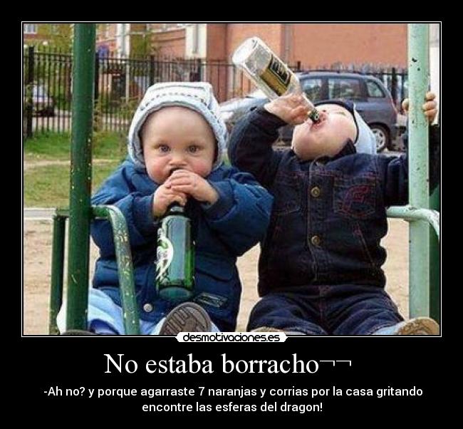 No estaba borracho¬¬ - -Ah no? y porque agarraste 7 naranjas y corrias por la casa gritando
encontre las esferas del dragon!