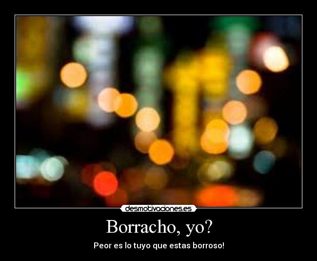 Borracho, yo? - Peor es lo tuyo que estas borroso!
