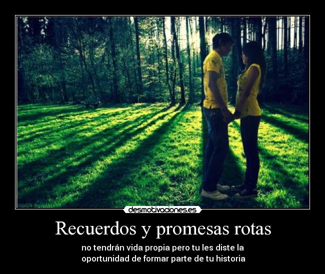 Recuerdos y promesas rotas - no tendrán vida propia pero tu les diste la
oportunidad de formar parte de tu historia