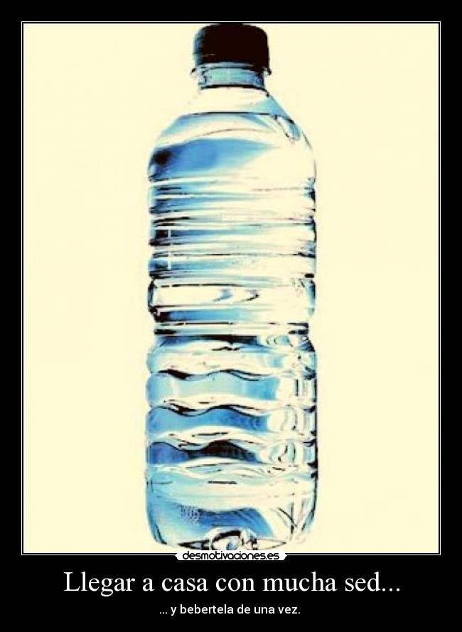 Llegar a casa con mucha sed... -