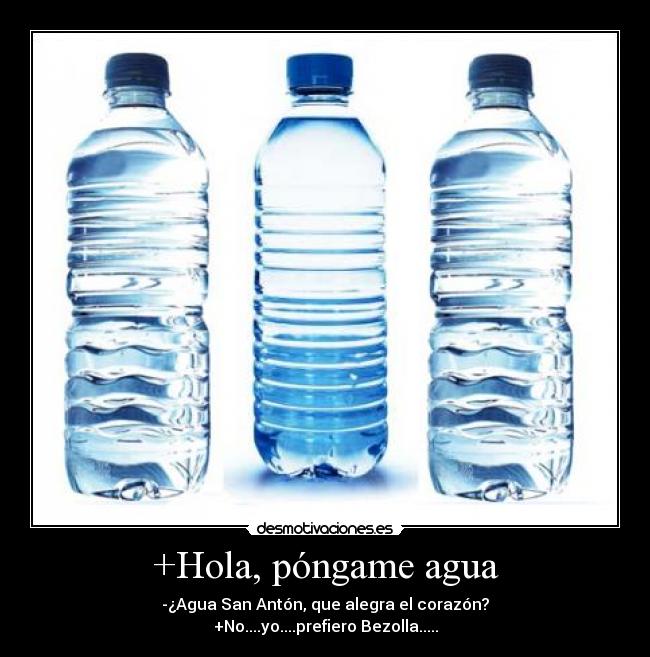 +Hola, póngame agua - -¿Agua San Antón, que alegra el corazón?
+No....yo....prefiero Bezolla.....