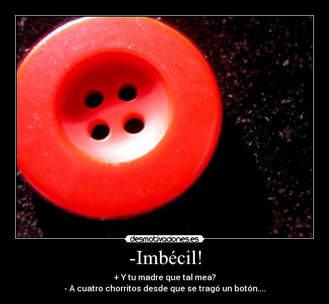 -Imbécil! - + Y tu madre que tal mea?
- A cuatro chorritos desde que se tragó un botón....